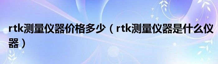 rtk测量仪器价格多少（rtk测量仪器是什么仪器）