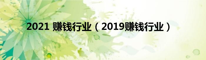 2021 赚钱行业（2019赚钱行业）