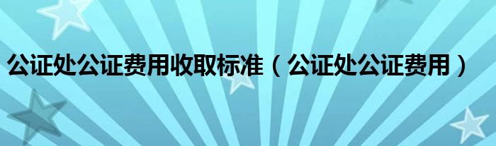 公证处公证费用收取标准（公证处公证费用）