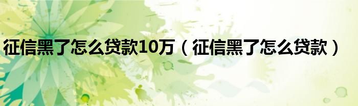 征信黑了怎么贷款10万（征信黑了怎么贷款）