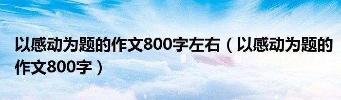 以感动为题的作文800字左右（以感动为题的作文800字）