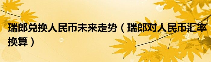 瑞郎兑换人民币未来走势（瑞郎对人民币汇率换算）