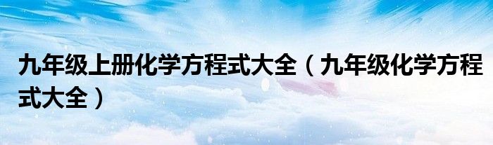 九年级上册化学方程式大全（九年级化学方程式大全）