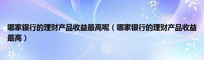 哪家银行的理财产品收益最高呢（哪家银行的理财产品收益最高）