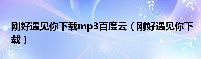 刚好遇见你下载mp3百度云（刚好遇见你下载）