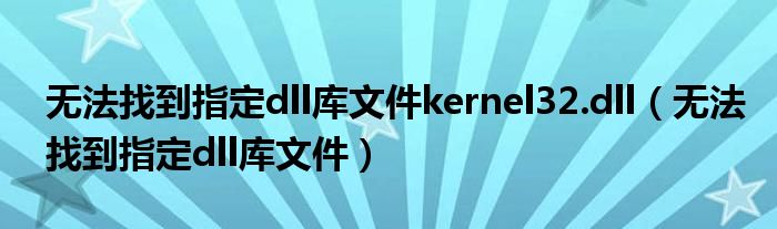 无法找到指定dll库文件kernel32.dll（无法找到指定dll库文件）