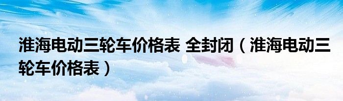 淮海电动三轮车价格表 全封闭（淮海电动三轮车价格表）