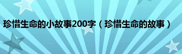 珍惜生命的小故事200字（珍惜生命的故事）