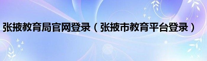 张掖教育局官网登录（张掖市教育平台登录）