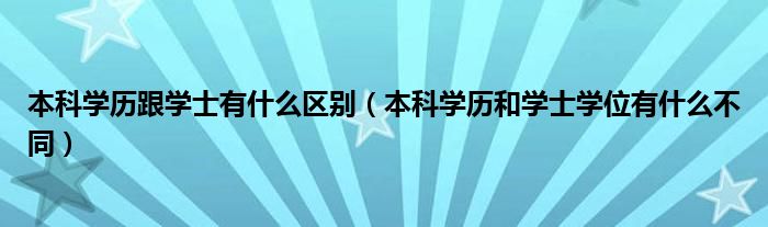 本科学历跟学士有什么区别（本科学历和学士学位有什么不同）