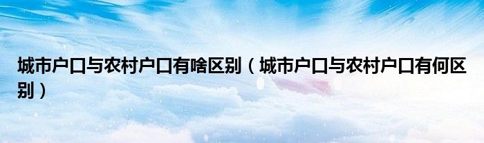 城市户口与农村户口有啥区别（城市户口与农村户口有何区别）