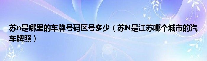 苏n是哪里的车牌号码区号多少（苏N是江苏哪个城市的汽车牌照）