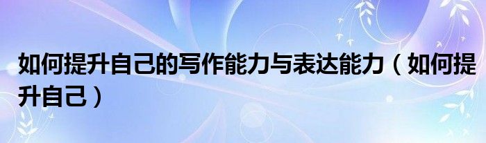 如何提升自己的写作能力与表达能力（如何提升自己）