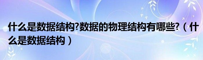 什么是数据结构?数据的物理结构有哪些?（什么是数据结构）