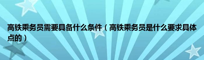 高铁乘务员需要具备什么条件（高铁乘务员是什么要求具体点的）