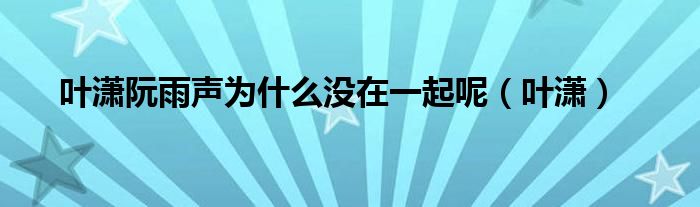 叶潇阮雨声为什么没在一起呢（叶潇）