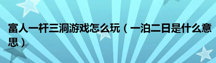 富人一杆三洞游戏怎么玩（一泊二日是什么意思）