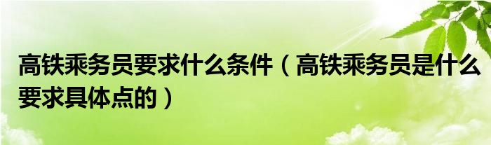 高铁乘务员要求什么条件（高铁乘务员是什么要求具体点的）