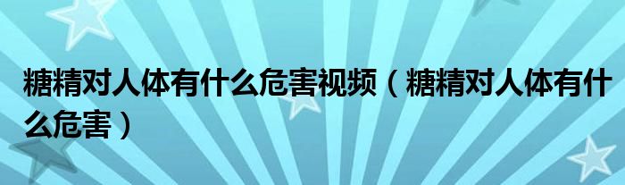 糖精对人体有什么危害视频（糖精对人体有什么危害）