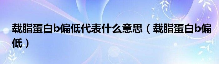 载脂蛋白b偏低代表什么意思（载脂蛋白b偏低）