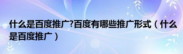 什么是百度推广?百度有哪些推广形式（什么是百度推广）