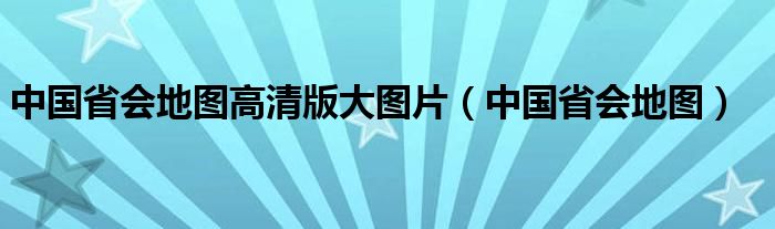 中国省会地图高清版大图片（中国省会地图）