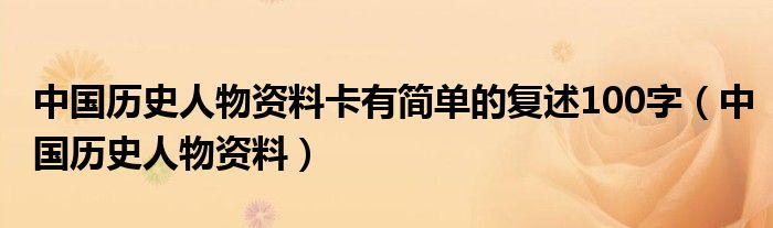 中国历史人物资料卡有简单的复述100字（中国历史人物资料）