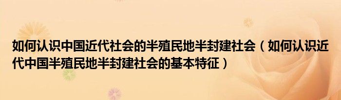 如何认识中国近代社会的半殖民地半封建社会（如何认识近代中国半殖民地半封建社会的基本特征）