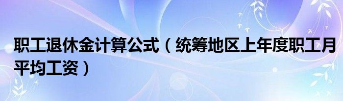 职工退休金计算公式（统筹地区上年度职工月平均工资）