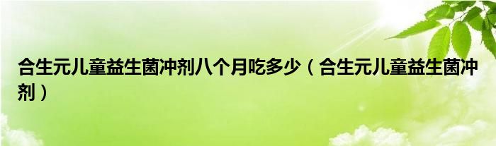 合生元儿童益生菌冲剂八个月吃多少（合生元儿童益生菌冲剂）