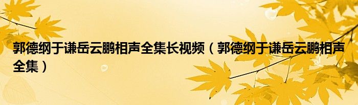 郭德纲于谦岳云鹏相声全集长视频（郭德纲于谦岳云鹏相声全集）