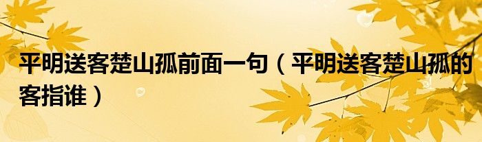 平明送客楚山孤前面一句（平明送客楚山孤的客指谁）