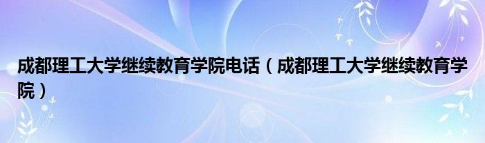 成都理工大学继续教育学院电话（成都理工大学继续教育学院）