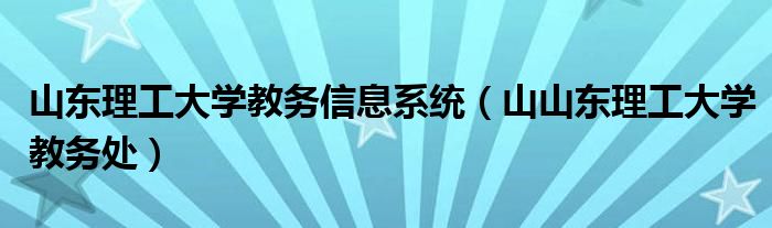 山东理工大学教务信息系统（山山东理工大学教务处）