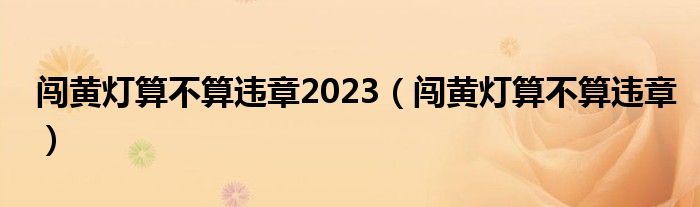 闯黄灯算不算违章2023（闯黄灯算不算违章）