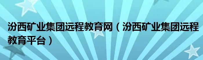 汾西矿业集团远程教育网（汾西矿业集团远程教育平台）