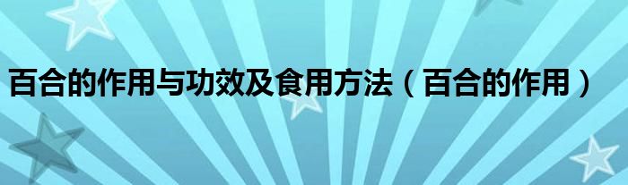 百合的作用与功效及食用方法（百合的作用）