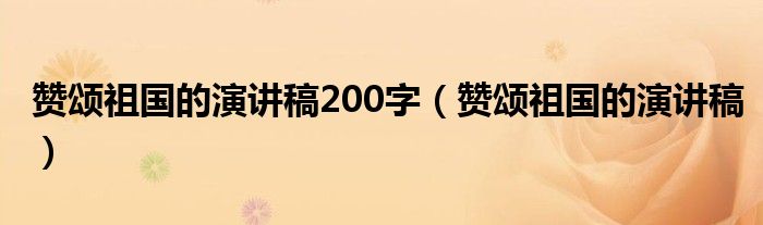 赞颂祖国的演讲稿200字（赞颂祖国的演讲稿）