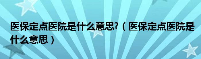 医保定点医院是什么意思?（医保定点医院是什么意思）