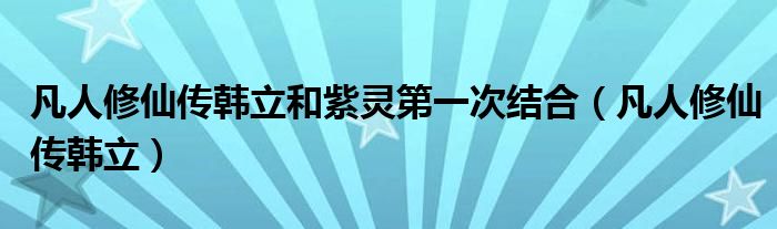 凡人修仙传韩立和紫灵第一次结合（凡人修仙传韩立）