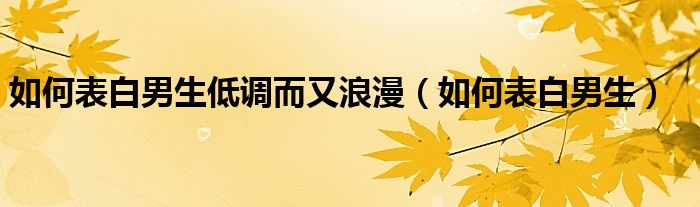 如何表白男生低调而又浪漫（如何表白男生）