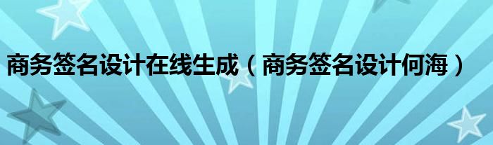 商务签名设计在线生成（商务签名设计何海）