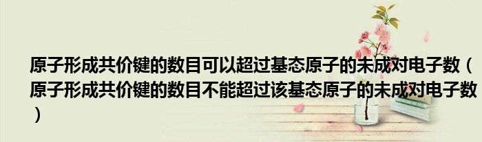 原子形成共价键的数目可以超过基态原子的未成对电子数（原子形成共价键的数目不能超过该基态原子的未成对电子数）