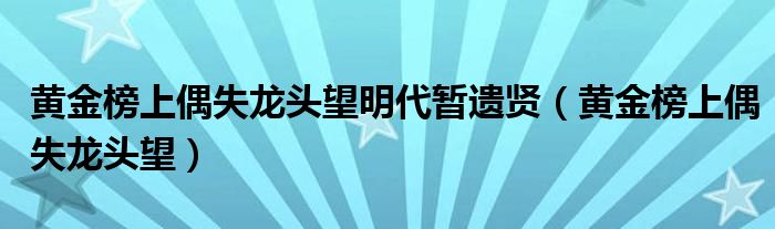 黄金榜上偶失龙头望明代暂遗贤（黄金榜上偶失龙头望）