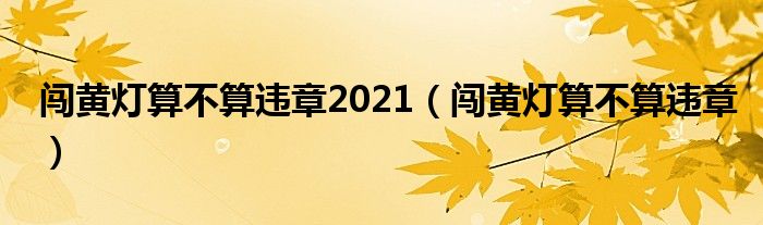 闯黄灯算不算违章2021（闯黄灯算不算违章）