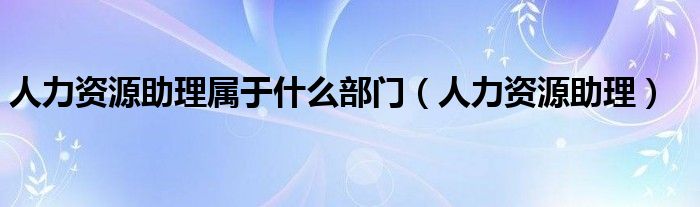 人力资源助理属于什么部门（人力资源助理）