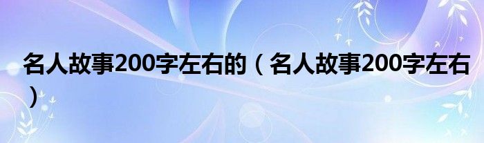 名人故事200字左右的（名人故事200字左右）