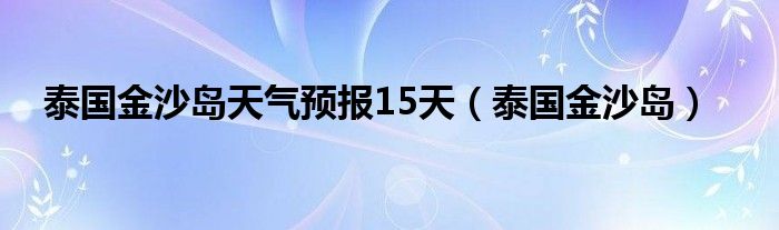 泰国金沙岛天气预报15天（泰国金沙岛）