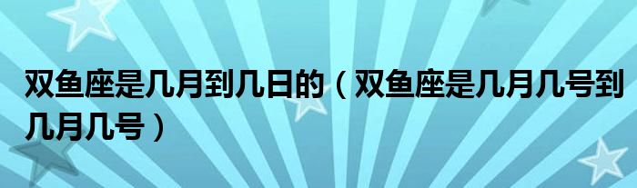 双鱼座是几月到几日的（双鱼座是几月几号到几月几号）