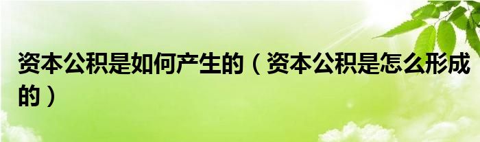 资本公积是如何产生的（资本公积是怎么形成的）